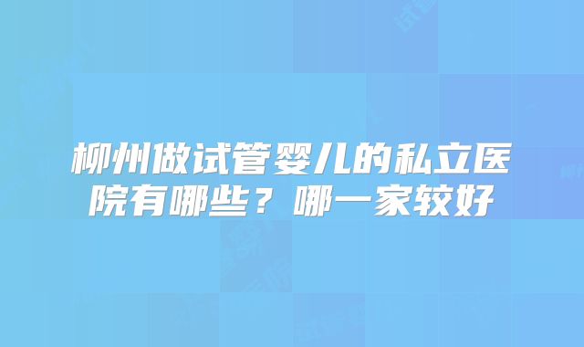 柳州做试管婴儿的私立医院有哪些？哪一家较好