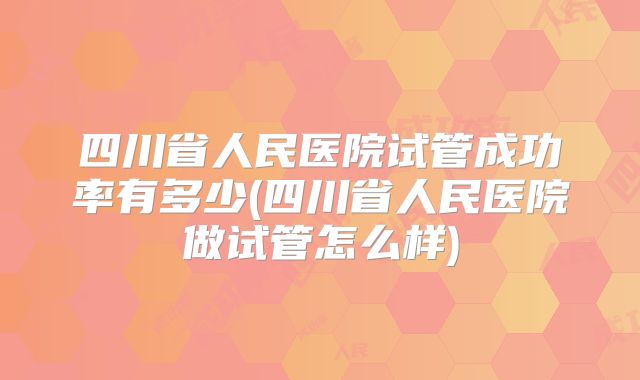 四川省人民医院试管成功率有多少(四川省人民医院做试管怎么样)