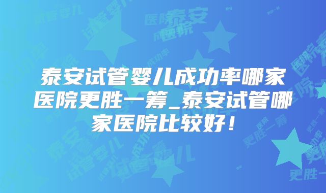 泰安试管婴儿成功率哪家医院更胜一筹_泰安试管哪家医院比较好！