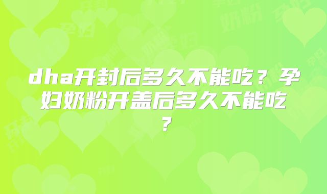 dha开封后多久不能吃?孕妇奶粉开盖后多久不能吃?