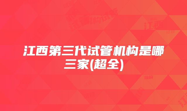 江西第三代试管机构是哪三家(超全)