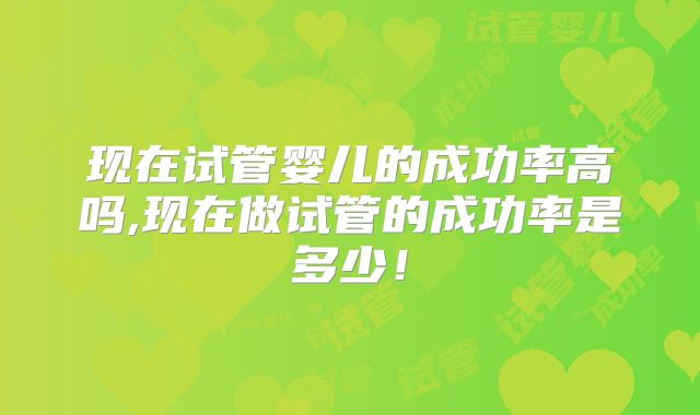 现在试管婴儿的成功率高吗,现在做试管的成功率是多少！