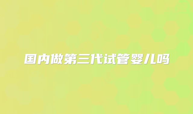 国内做第三代试管婴儿吗