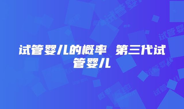 试管婴儿的概率 第三代试管婴儿