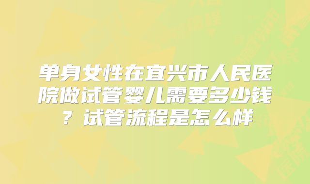 单身女性在宜兴市人民医院做试管婴儿需要多少钱？试管流程是怎么样
