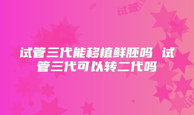 试管三代能移植鲜胚吗 试管三代可以转二代吗