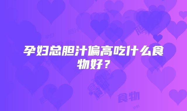孕妇总胆汁偏高吃什么食物好？