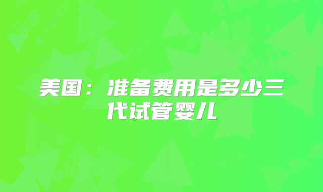 美国:准备费用是多少三代试管婴儿
