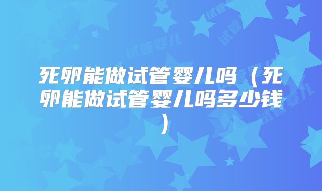 死卵能做试管婴儿吗（死卵能做试管婴儿吗多少钱）