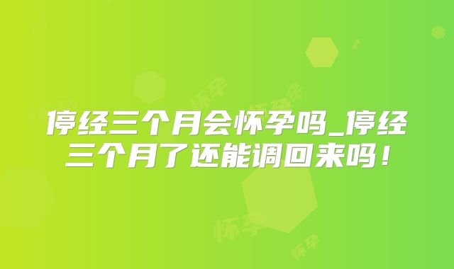 停经三个月会怀孕吗_停经三个月了还能调回来吗!