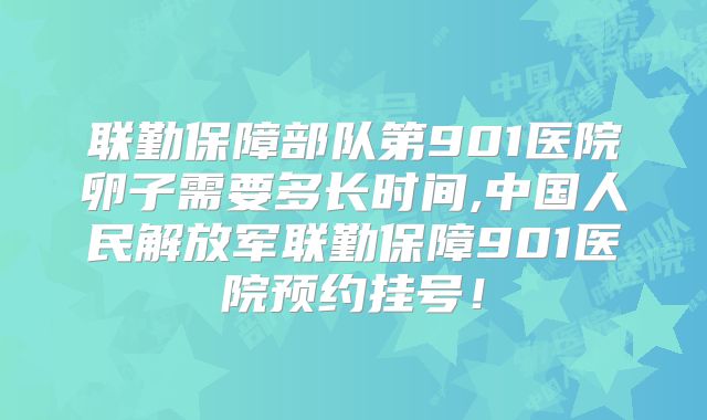 联勤保障部队第901医院卵子需要多长时间,中国人民解放军联勤保障901医院预约挂号!