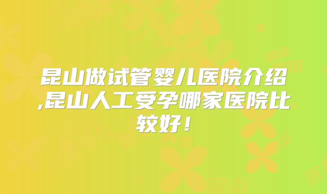 昆山做试管婴儿医院介绍,昆山人工受孕哪家医院比较好！