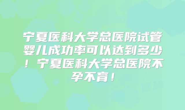 宁夏医科大学总医院试管婴儿成功率可以达到多少！宁夏医科大学总医院不孕不育！