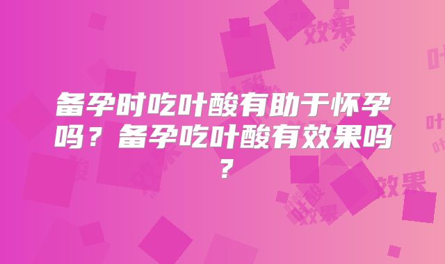 备孕时吃叶酸有助于怀孕吗？备孕吃叶酸有效果吗？