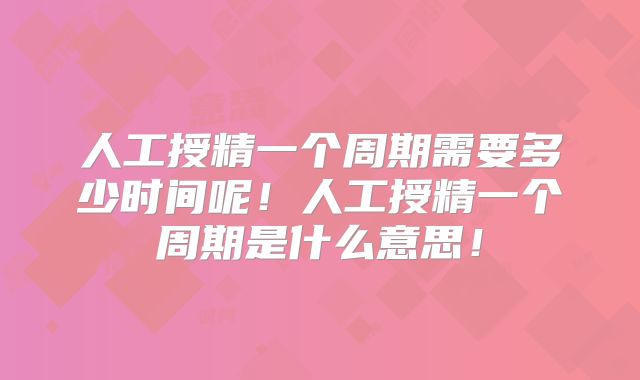 人工授精一个周期需要多少时间呢!人工授精一个周期是什么意思!