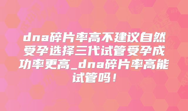 dna碎片率高不建议自然受孕选择三代试管受孕成功率更高_dna碎片率高能试管吗！