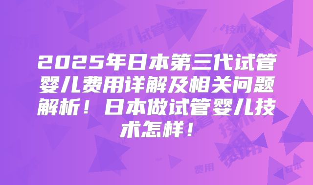 2025年日本第三代试管婴儿费用详解及相关问题解析!日本做试管婴儿技术怎样!