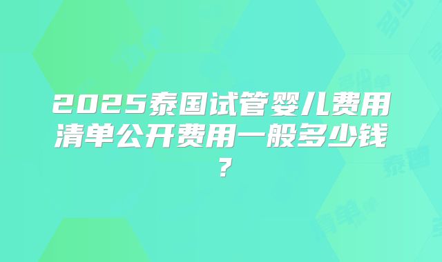 2025泰国试管婴儿费用清单公开费用一般多少钱？