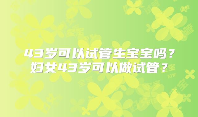 43岁可以试管生宝宝吗?妇女43岁可以做试管?