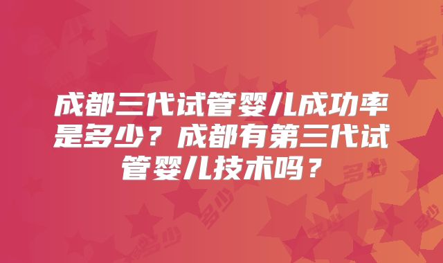 成都三代试管婴儿成功率是多少？成都有第三代试管婴儿技术吗？
