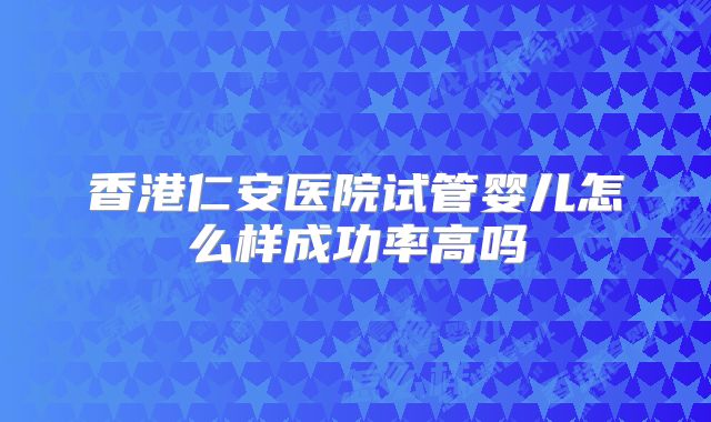 香港仁安医院试管婴儿怎么样成功率高吗