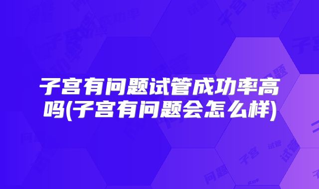 子宫有问题试管成功率高吗(子宫有问题会怎么样)