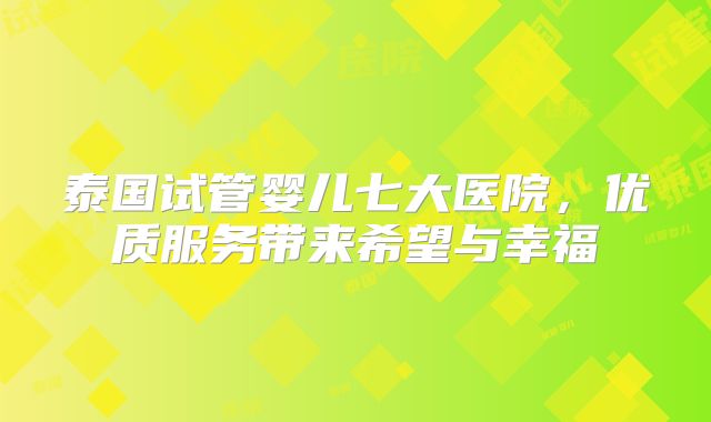 泰国试管婴儿七大医院,优质服务带来希望与幸福