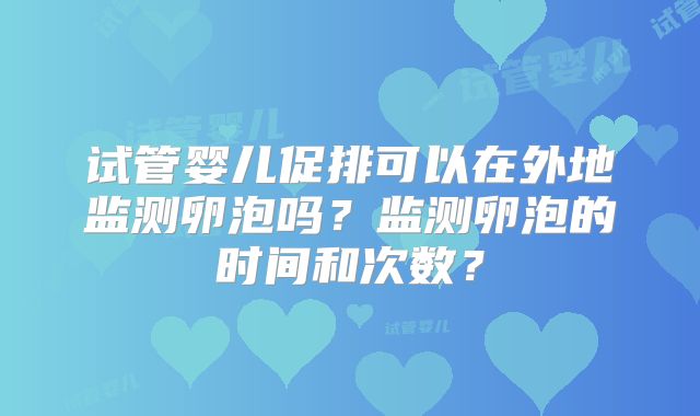 试管婴儿促排可以在外地监测卵泡吗？监测卵泡的时间和次数？