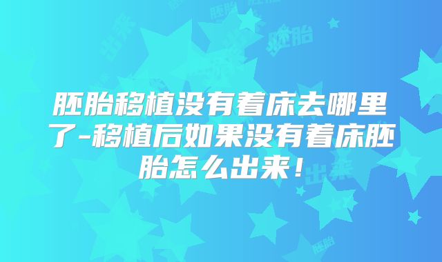 胚胎移植没有着床去哪里了-移植后如果没有着床胚胎怎么出来！
