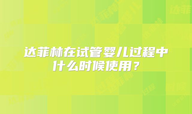达菲林在试管婴儿过程中什么时候使用?