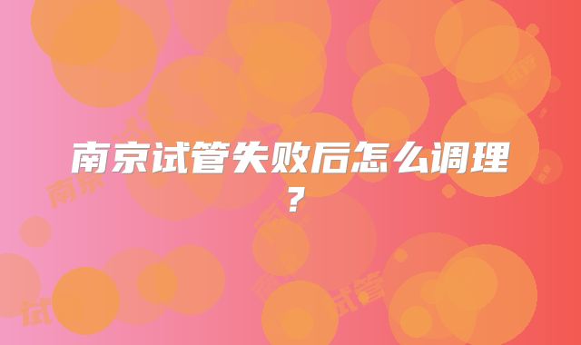 南京试管失败后怎么调理?