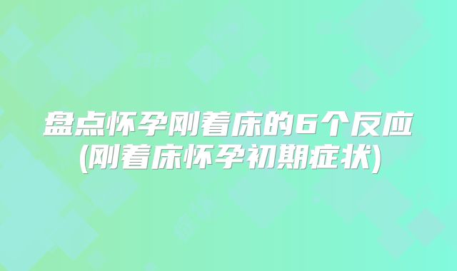 盘点怀孕刚着床的6个反应(刚着床怀孕初期症状)
