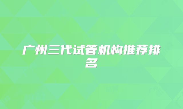 广州三代试管机构推荐排名
