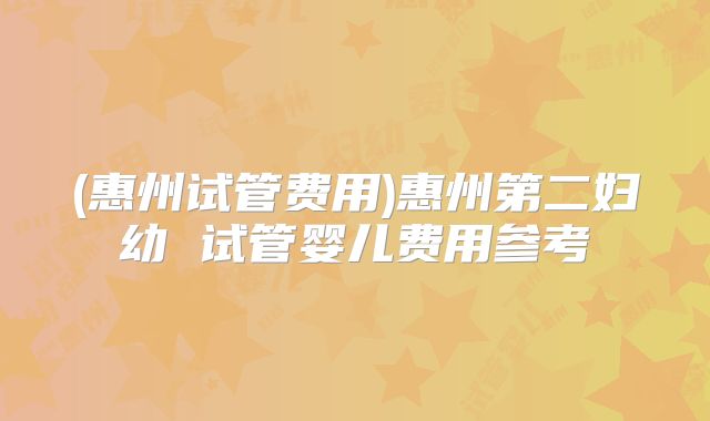 (惠州试管费用)惠州第二妇幼 试管婴儿费用参考