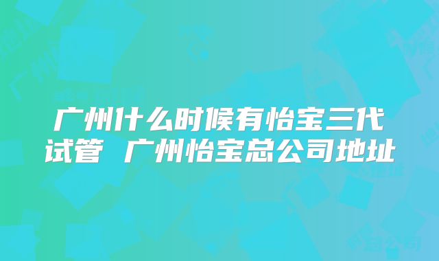 广州什么时候有怡宝三代试管 广州怡宝总公司地址
