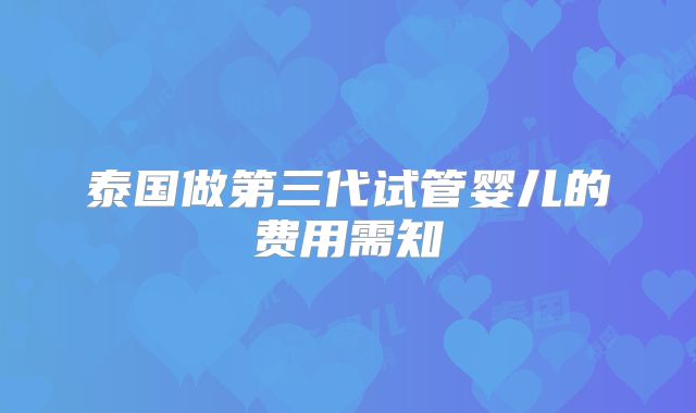 泰国做第三代试管婴儿的费用需知