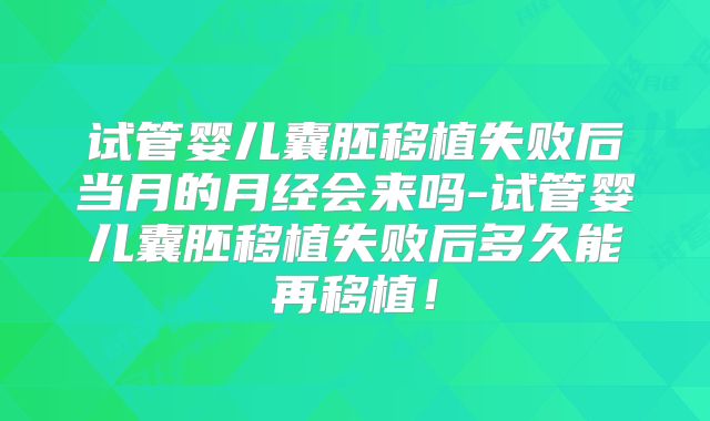 试管婴儿囊胚移植失败后当月的月经会来吗-试管婴儿囊胚移植失败后多久能再移植!