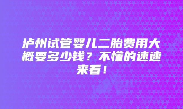 泸州试管婴儿二胎费用大概要多少钱？不懂的速速来看！