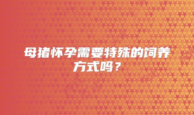 母猪怀孕需要特殊的饲养方式吗?