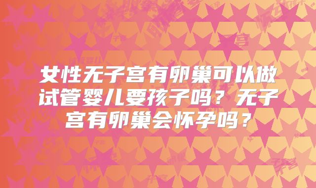 女性无子宫有卵巢可以做试管婴儿要孩子吗?无子宫有卵巢会怀孕吗?