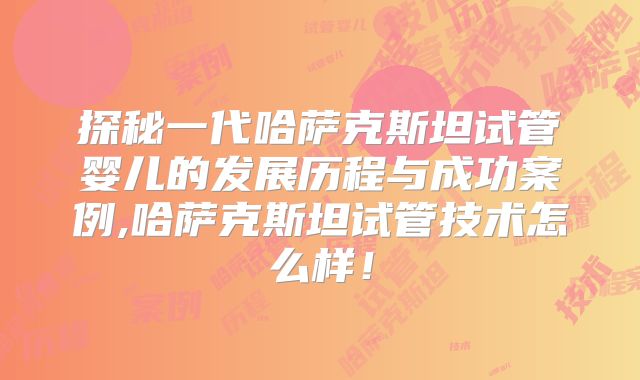 探秘一代哈萨克斯坦试管婴儿的发展历程与成功案例,哈萨克斯坦试管技术怎么样!