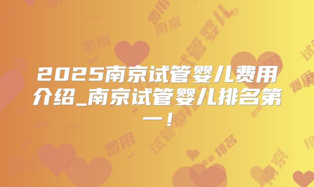 2025南京试管婴儿费用介绍_南京试管婴儿排名第一！