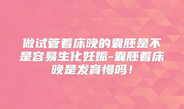 做试管着床晚的囊胚是不是容易生化妊娠-囊胚着床晚是发育慢吗!