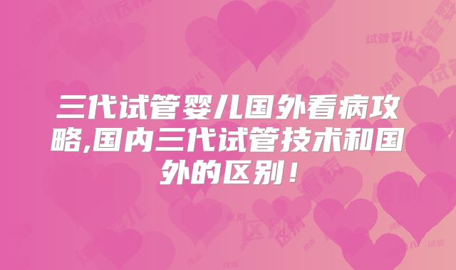 三代试管婴儿国外看病攻略,国内三代试管技术和国外的区别！