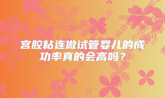 宫腔粘连做试管婴儿的成功率真的会高吗？
