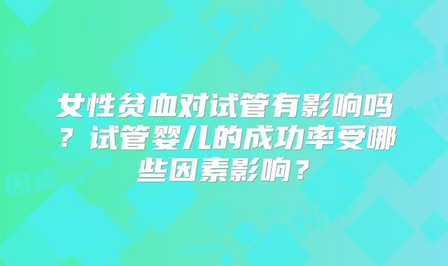 女性贫血对试管有影响吗？试管婴儿的成功率受哪些因素影响？