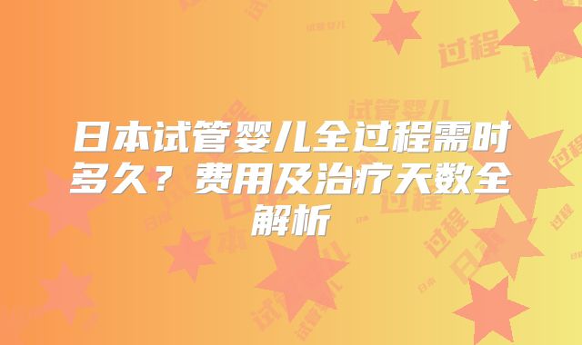 日本试管婴儿全过程需时多久？费用及治疗天数全解析