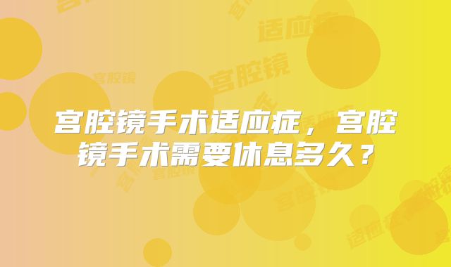 宫腔镜手术适应症，宫腔镜手术需要休息多久？