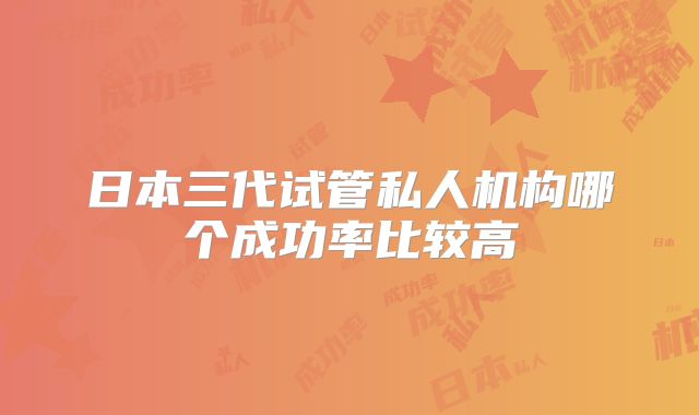 日本三代试管私人机构哪个成功率比较高