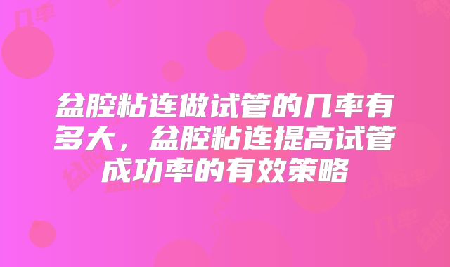 盆腔粘连做试管的几率有多大,盆腔粘连提高试管成功率的有效策略